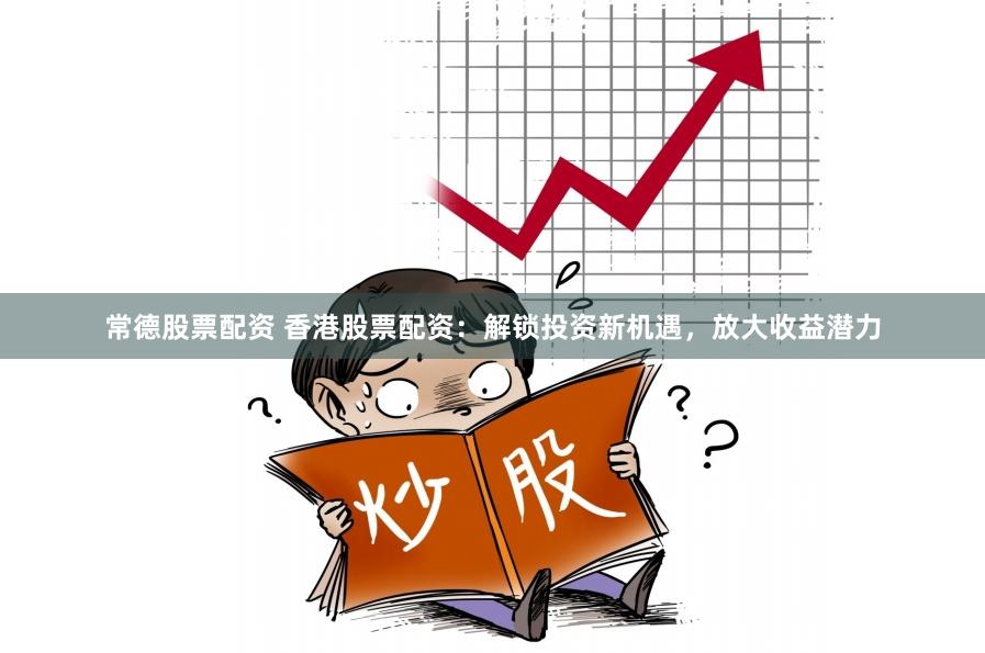 常德股票配资 香港股票配资：解锁投资新机遇，放大收益潜力