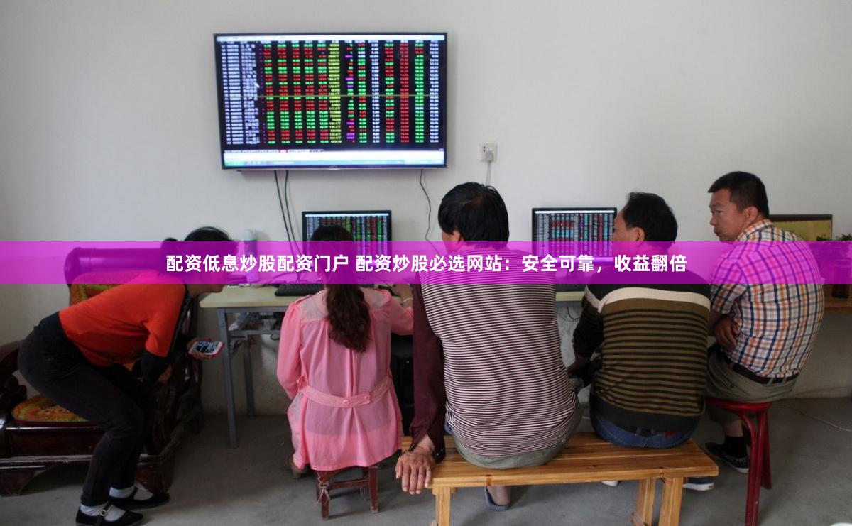 配资低息炒股配资门户 配资炒股必选网站：安全可靠，收益翻倍