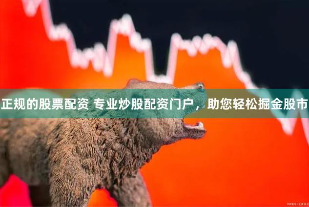 正规的股票配资 专业炒股配资门户，助您轻松掘金股市