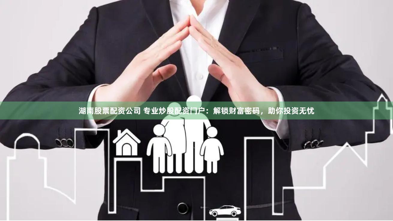 湖南股票配资公司 专业炒股配资门户：解锁财富密码，助你投资无忧