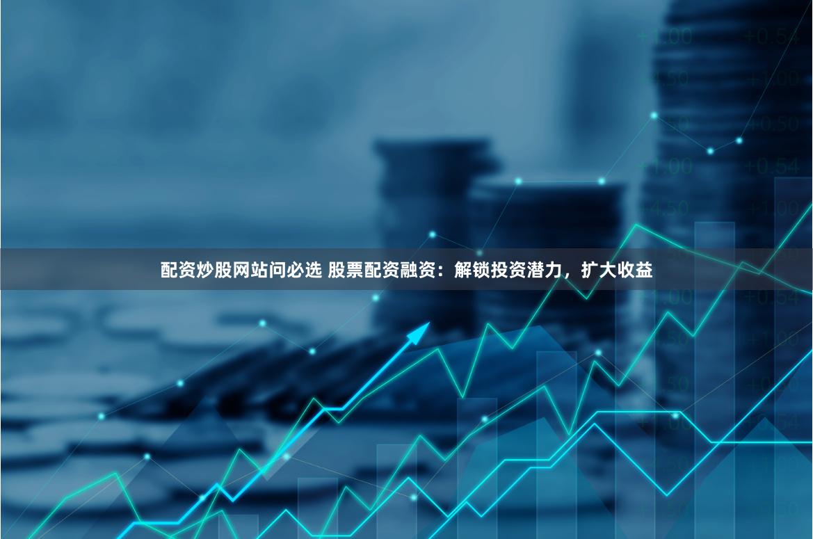 配资炒股网站问必选 股票配资融资：解锁投资潜力，扩大收益