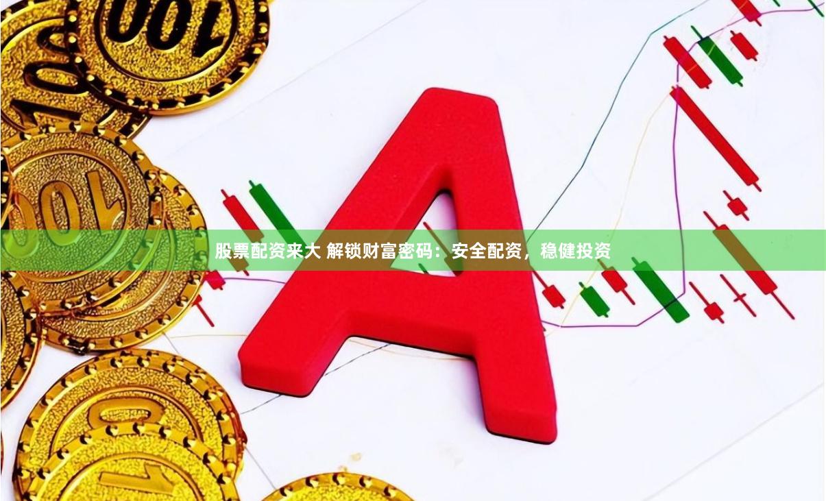 股票配资来大 解锁财富密码：安全配资，稳健投资