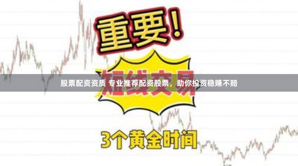 股票配资资质 专业推荐配资股票，助你投资稳赚不赔
