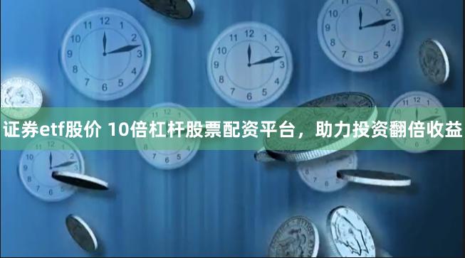 证券etf股价 10倍杠杆股票配资平台，助力投资翻倍收益