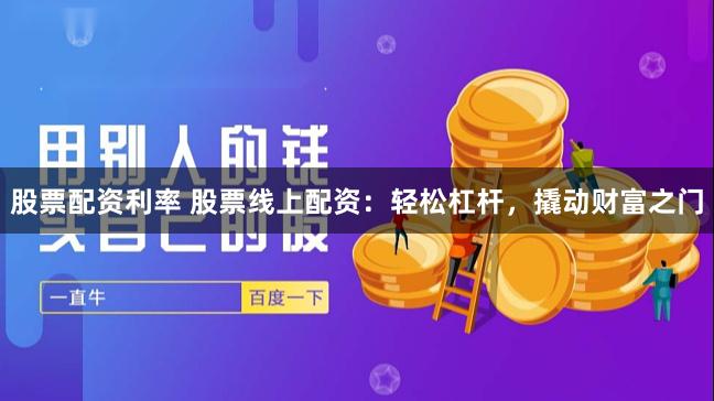 股票配资利率 股票线上配资：轻松杠杆，撬动财富之门