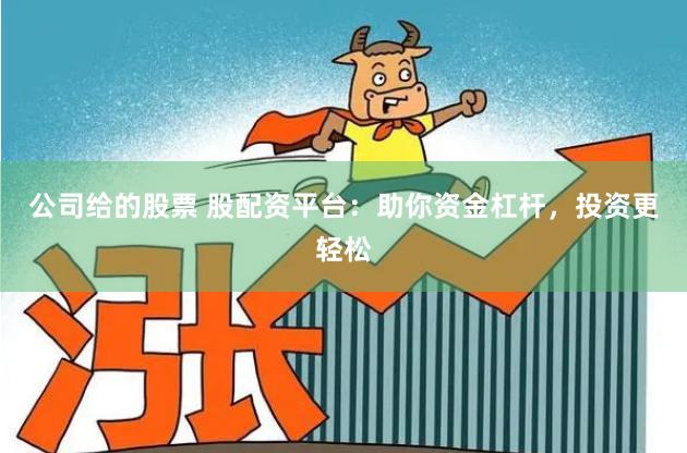 公司给的股票 股配资平台：助你资金杠杆，投资更轻松