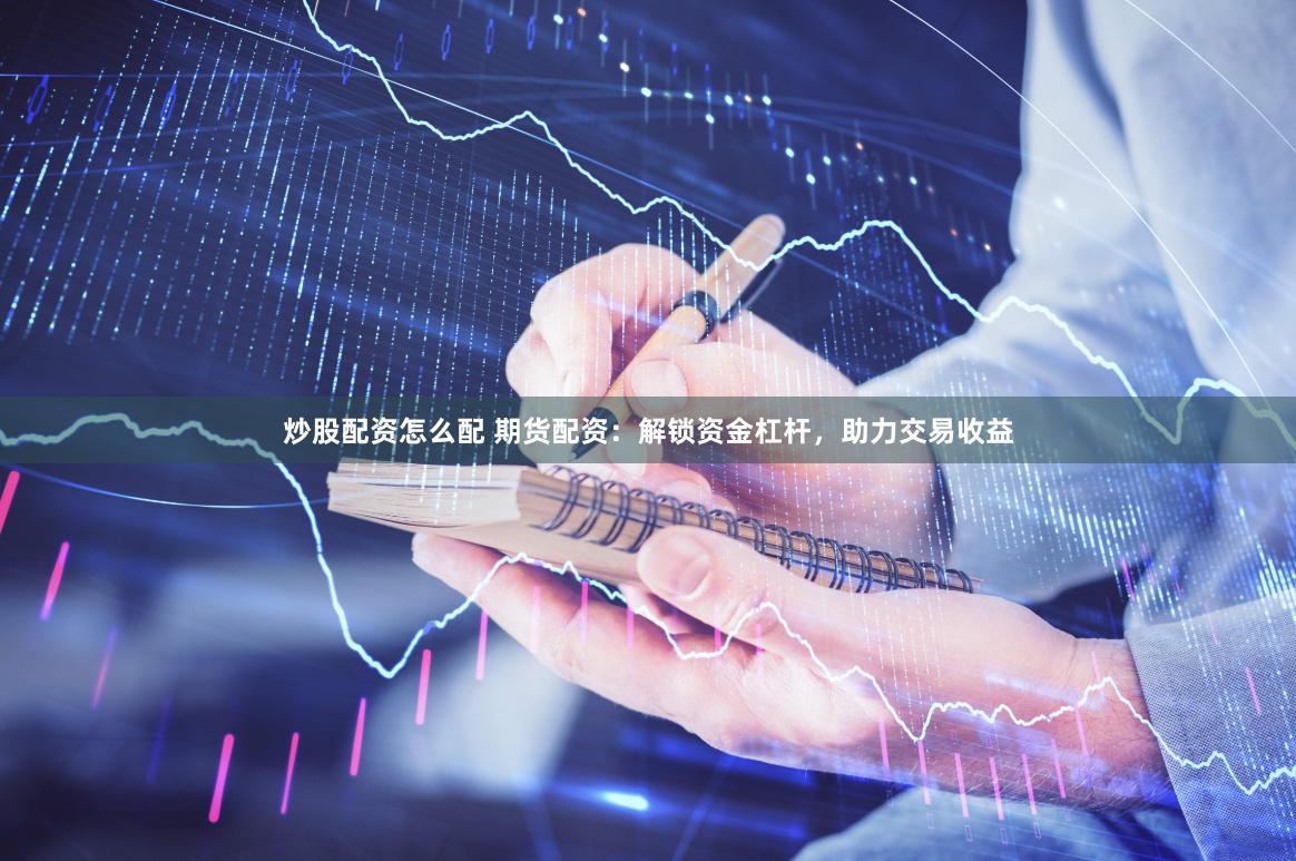 炒股配资怎么配 期货配资：解锁资金杠杆，助力交易收益