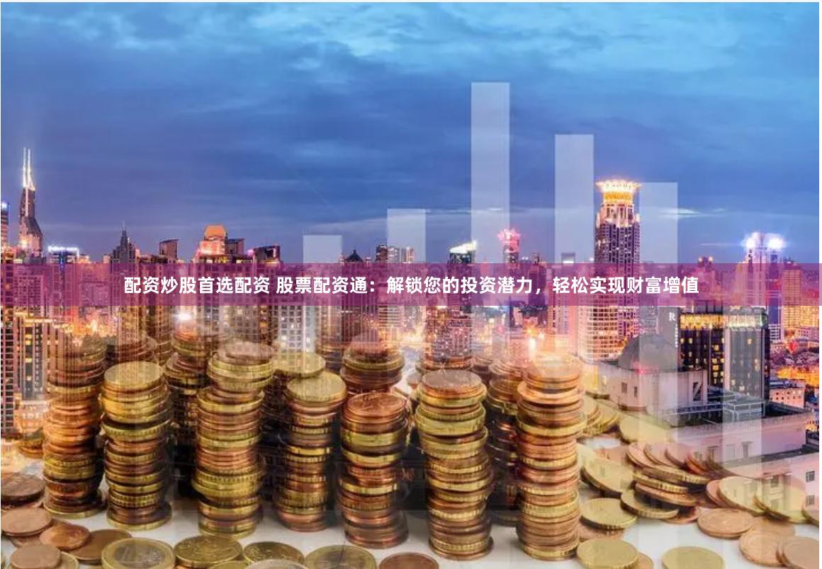 配资炒股首选配资 股票配资通：解锁您的投资潜力，轻松实现财富增值