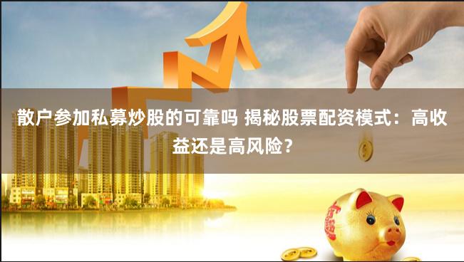 散户参加私募炒股的可靠吗 揭秘股票配资模式：高收益还是高风险？