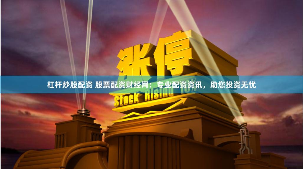 杠杆炒股配资 股票配资财经网：专业配资资讯，助您投资无忧
