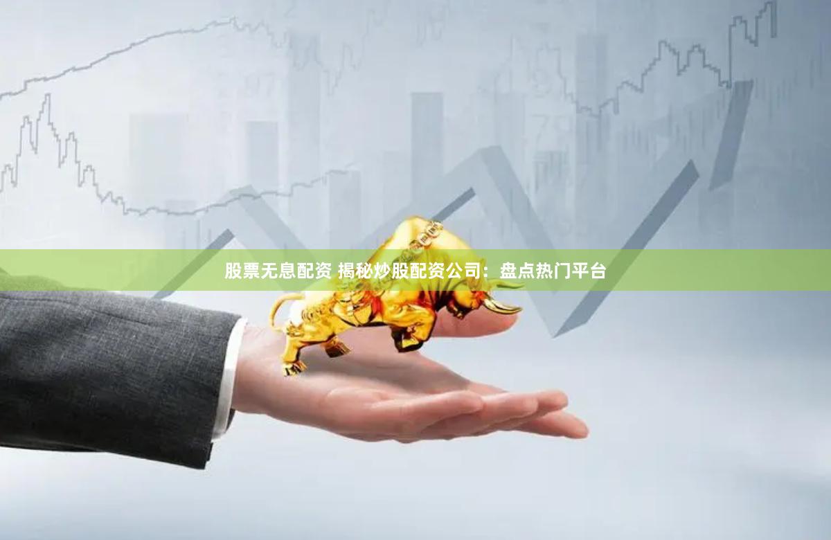 股票无息配资 揭秘炒股配资公司：盘点热门平台