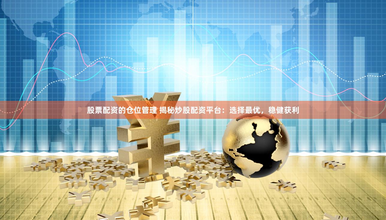 股票配资的仓位管理 揭秘炒股配资平台：选择最优，稳健获利