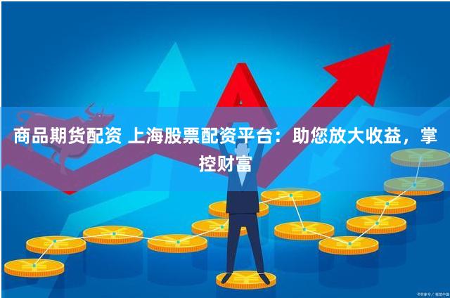 商品期货配资 上海股票配资平台：助您放大收益，掌控财富