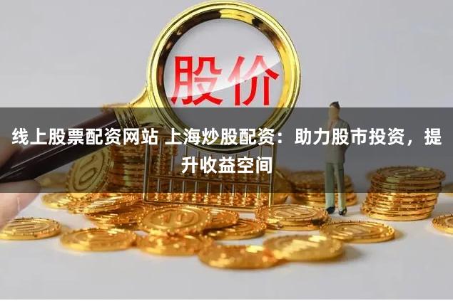 线上股票配资网站 上海炒股配资：助力股市投资，提升收益空间