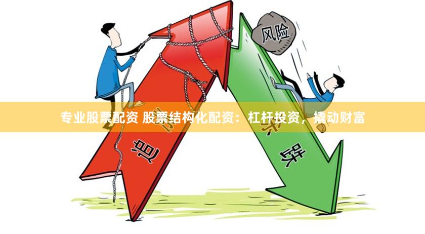 专业股票配资 股票结构化配资：杠杆投资，撬动财富