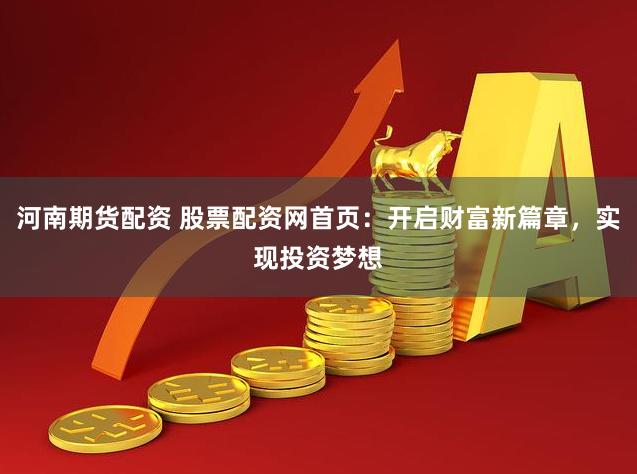 河南期货配资 股票配资网首页：开启财富新篇章，实现投资梦想