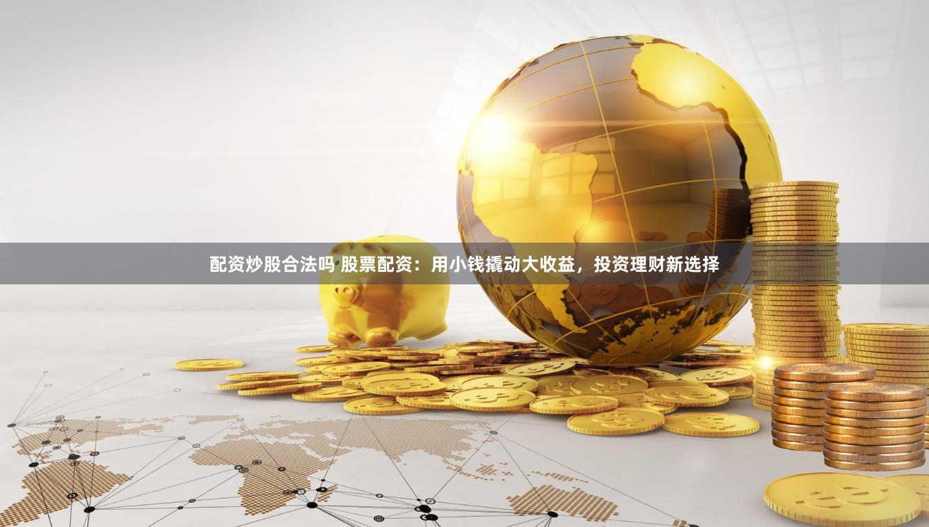 配资炒股合法吗 股票配资：用小钱撬动大收益，投资理财新选择
