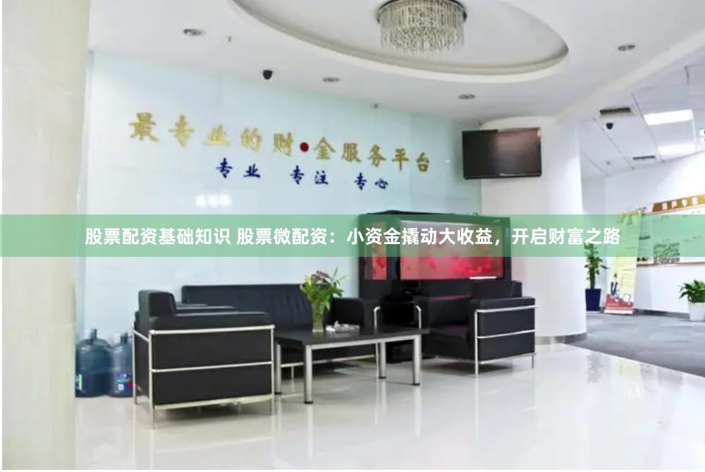 股票配资基础知识 股票微配资：小资金撬动大收益，开启财富之路