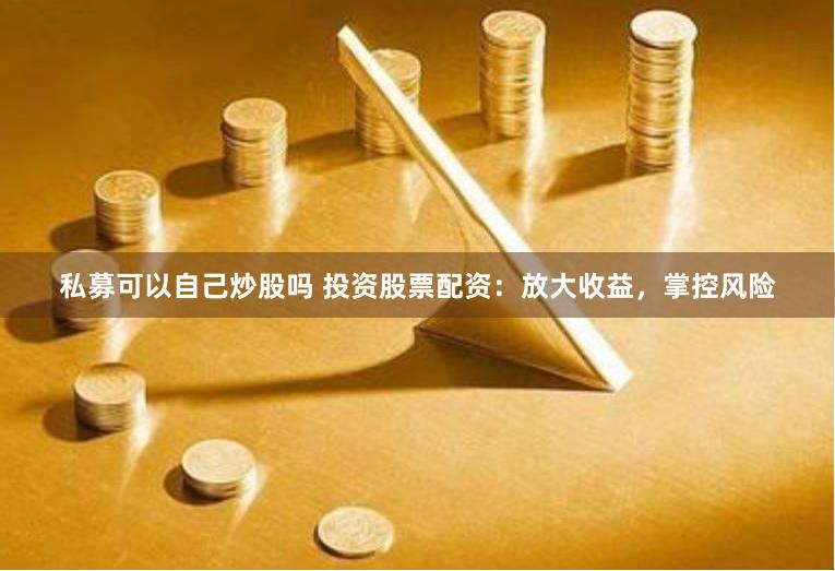 私募可以自己炒股吗 投资股票配资：放大收益，掌控风险