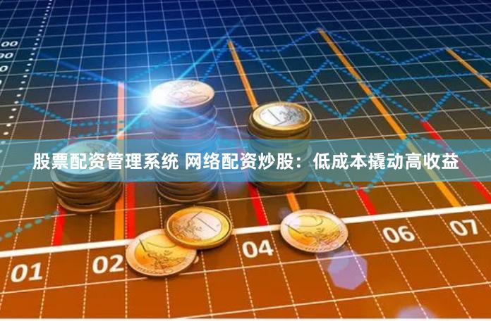 股票配资管理系统 网络配资炒股：低成本撬动高收益