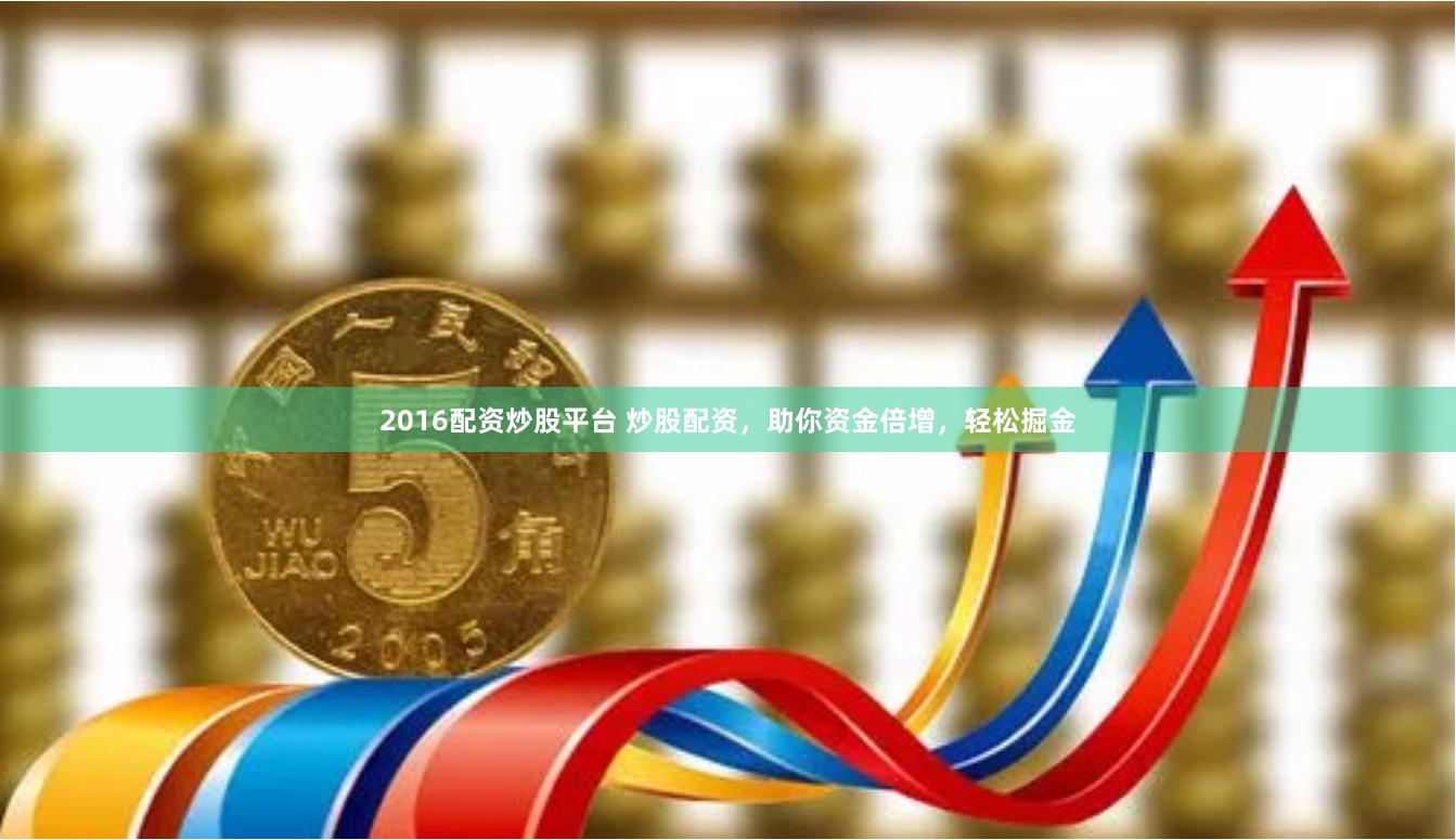 2016配资炒股平台 炒股配资，助你资金倍增，轻松掘金