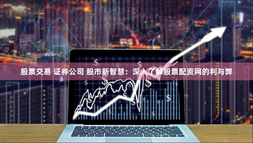股票交易 证券公司 股市新智慧：深入了解股票配资网的利与弊