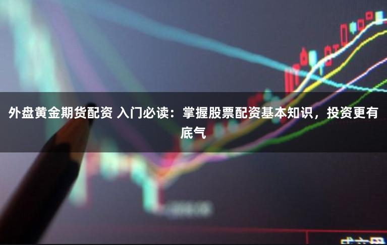 外盘黄金期货配资 入门必读：掌握股票配资基本知识，投资更有底气