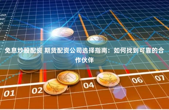 免息炒股配资 期货配资公司选择指南：如何找到可靠的合作伙伴