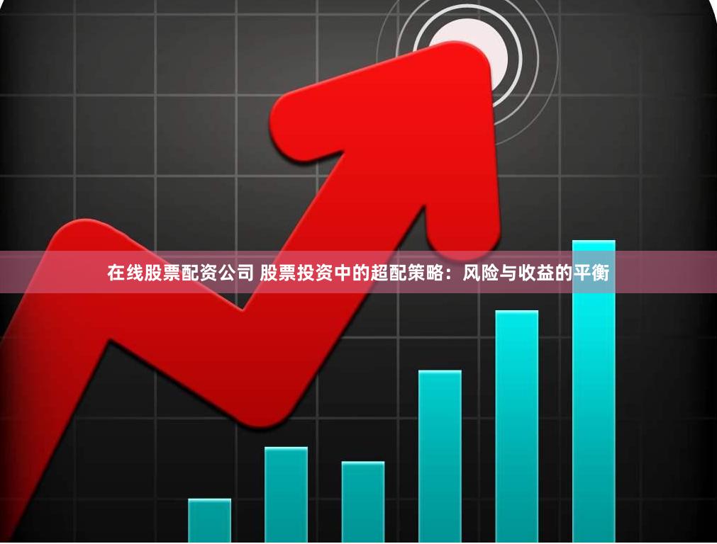 在线股票配资公司 股票投资中的超配策略：风险与收益的平衡