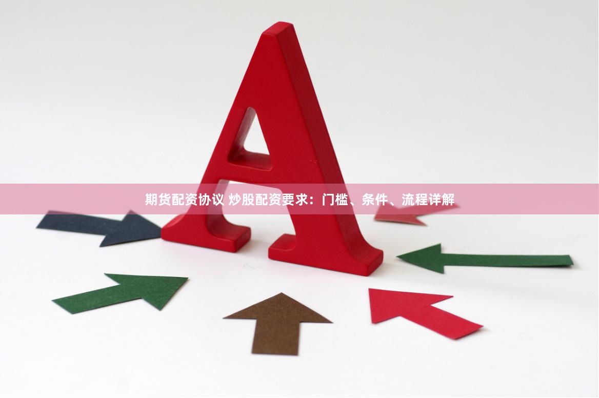 期货配资协议 炒股配资要求：门槛、条件、流程详解
