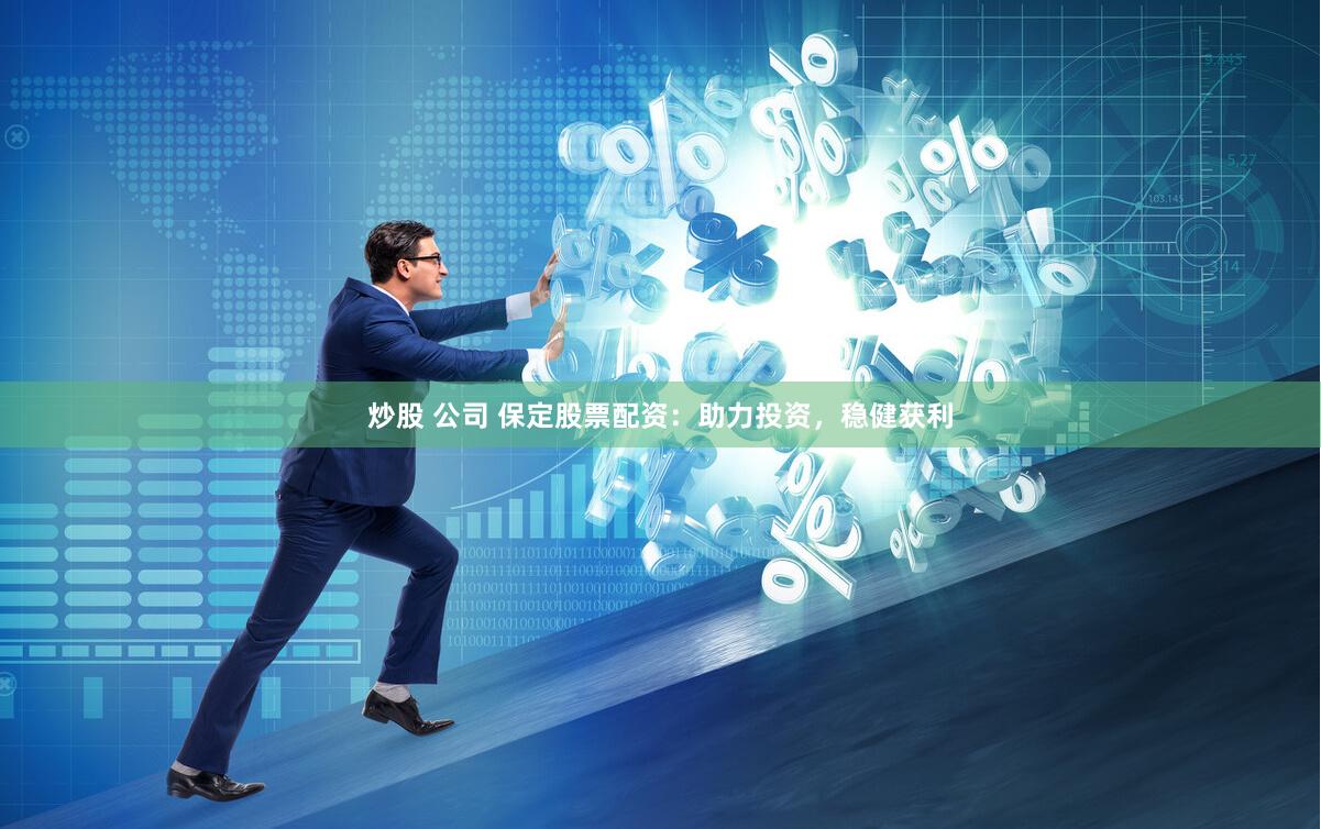 炒股 公司 保定股票配资：助力投资，稳健获利