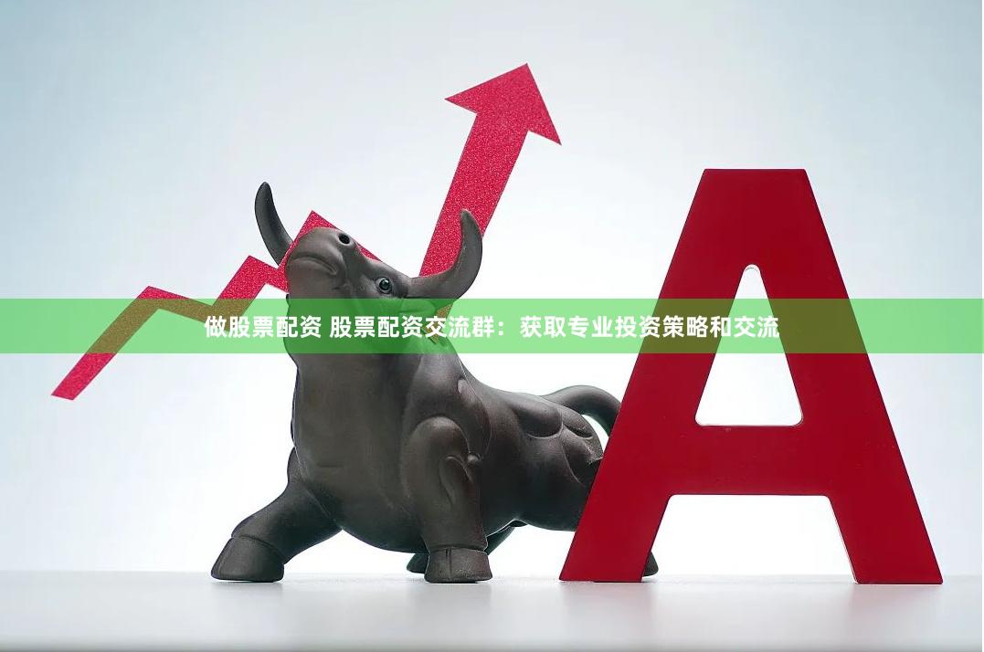 做股票配资 股票配资交流群：获取专业投资策略和交流