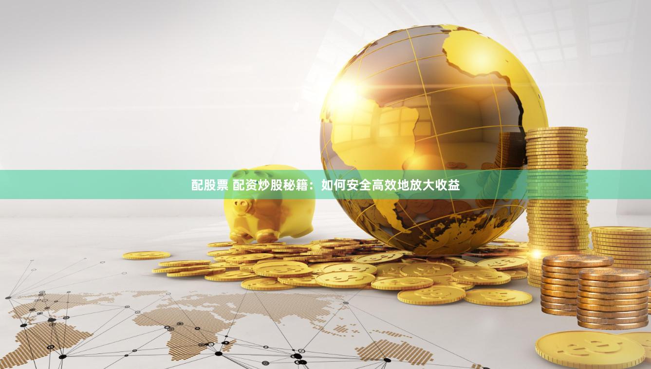 配股票 配资炒股秘籍：如何安全高效地放大收益