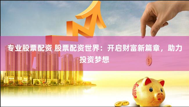 专业股票配资 股票配资世界：开启财富新篇章，助力投资梦想