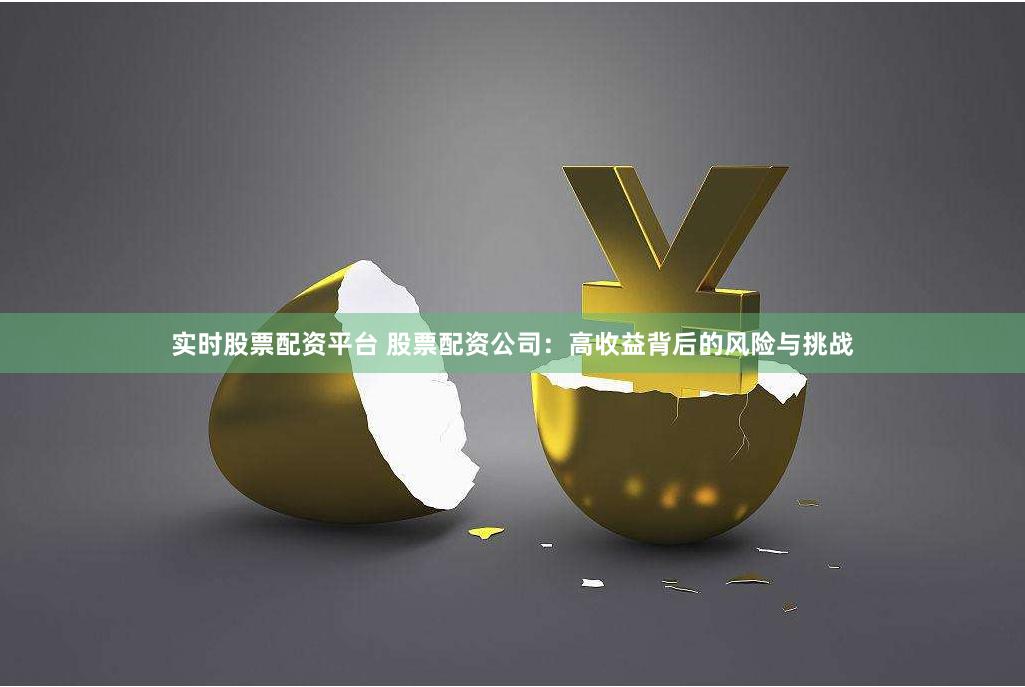 实时股票配资平台 股票配资公司：高收益背后的风险与挑战