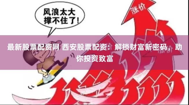 最新股票配资网 西安股票配资：解锁财富新密码，助你投资致富