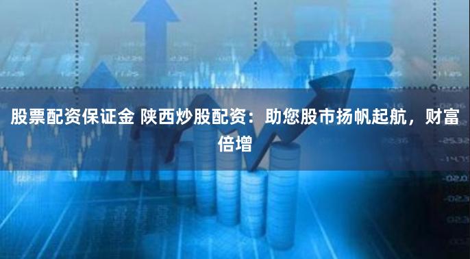 股票配资保证金 陕西炒股配资：助您股市扬帆起航，财富倍增