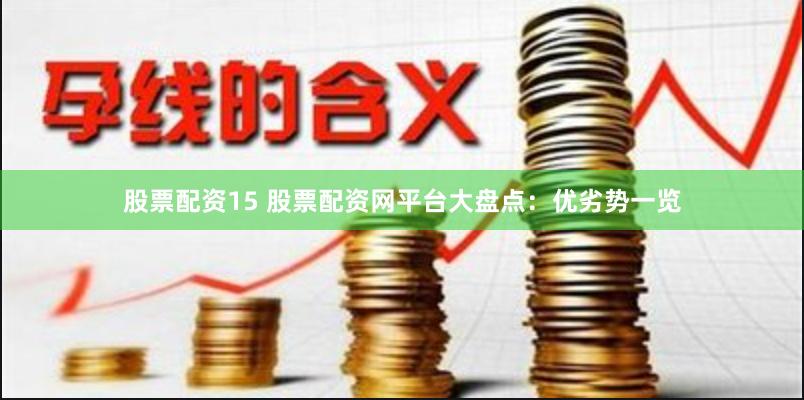 股票配资15 股票配资网平台大盘点：优劣势一览