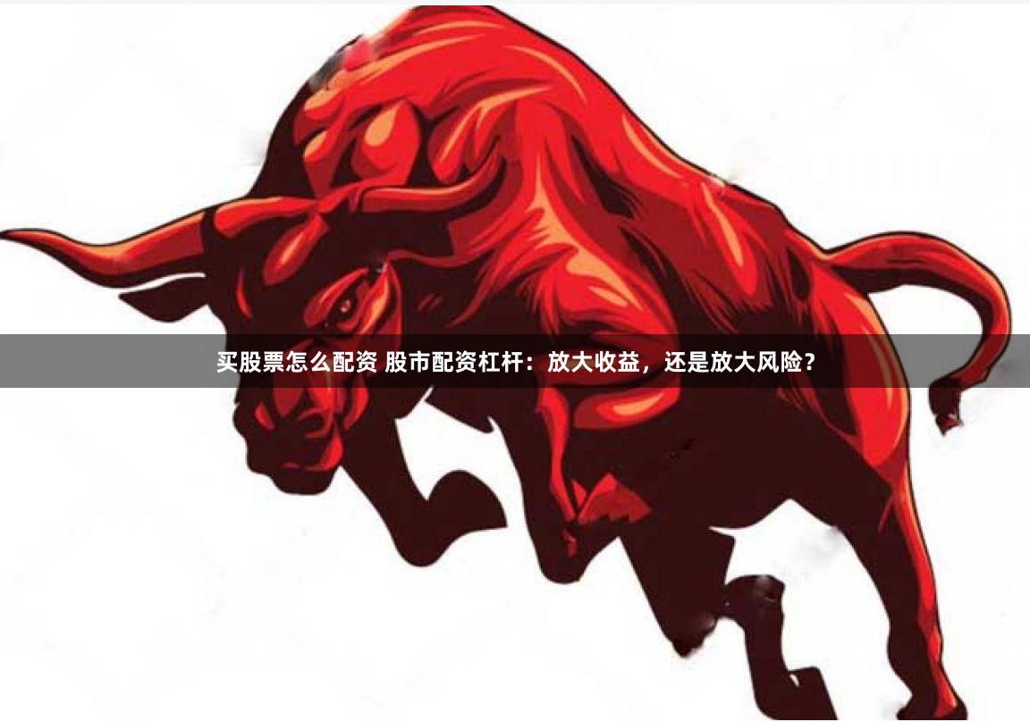 买股票怎么配资 股市配资杠杆：放大收益，还是放大风险？