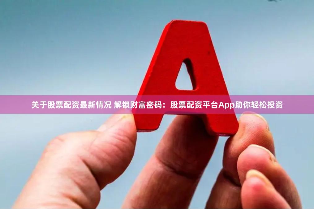 关于股票配资最新情况 解锁财富密码：股票配资平台App助你轻松投资