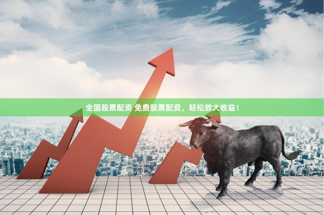 全国股票配资 免费股票配资，轻松放大收益！