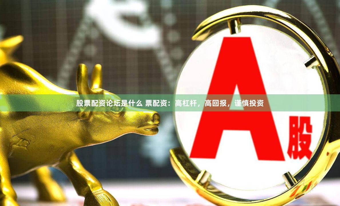 股票配资论坛是什么 票配资：高杠杆，高回报，谨慎投资