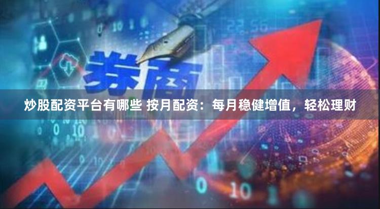 炒股配资平台有哪些 按月配资：每月稳健增值，轻松理财