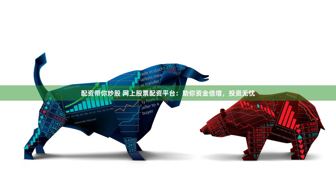 配资带你炒股 网上股票配资平台：助你资金倍增，投资无忧