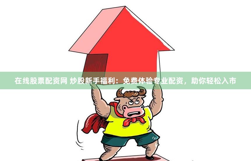 在线股票配资网 炒股新手福利：免费体验专业配资，助你轻松入市