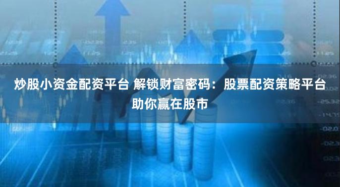 炒股小资金配资平台 解锁财富密码：股票配资策略平台助你赢在股市