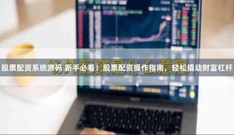 股票配资系统源码 新手必看！股票配资操作指南，轻松撬动财富杠杆