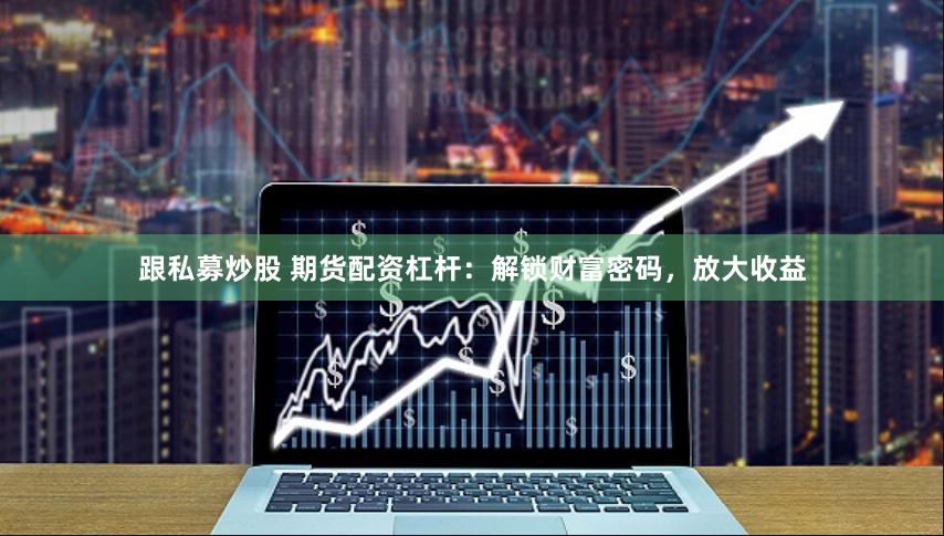 跟私募炒股 期货配资杠杆：解锁财富密码，放大收益