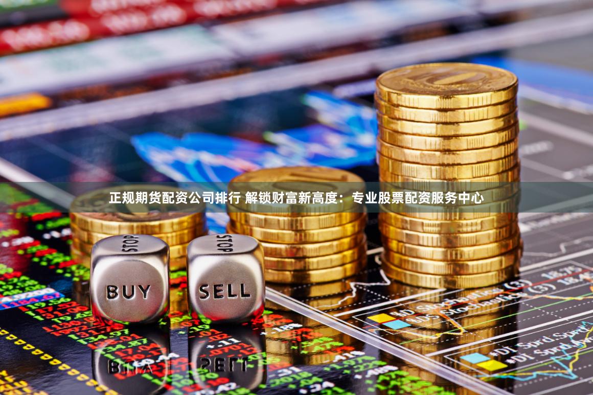 正规期货配资公司排行 解锁财富新高度：专业股票配资服务中心