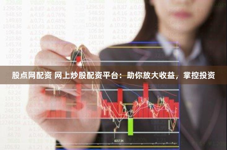 股点网配资 网上炒股配资平台：助你放大收益，掌控投资